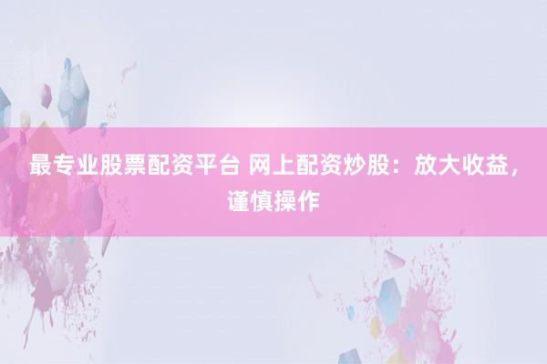 最专业股票配资平台 网上配资炒股:放大收益,谨慎操作