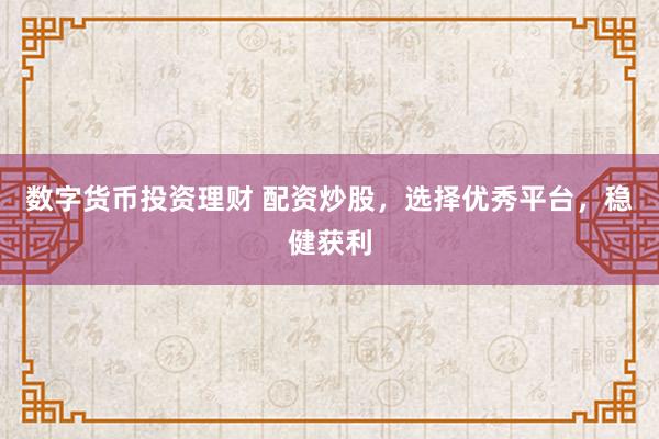 数字货币投资理财 配资炒股，选择优秀平台，稳健获利