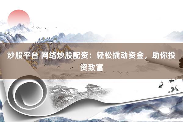 炒股平台 网络炒股配资：轻松撬动资金，助你投资致富