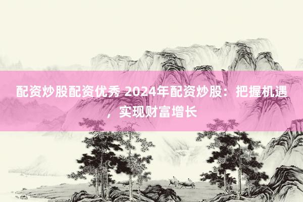 配资炒股配资优秀 2024年配资炒股：把握机遇，实现财富增长