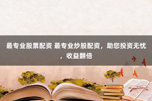 最专业股票配资 最专业炒股配资，助您投资无忧，收益翻倍
