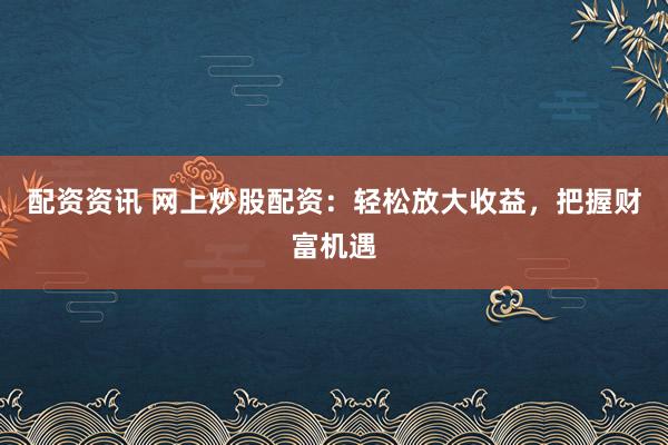 配资资讯 网上炒股配资:轻松放大收益,把握财富机遇