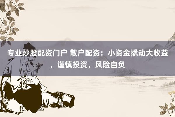 专业炒股配资门户 散户配资：小资金撬动大收益，谨慎投资，风险自负