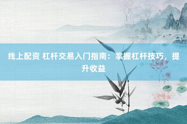 线上配资 杠杆交易入门指南:掌握杠杆技巧,提升收益