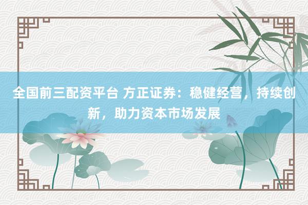 全国前三配资平台 方正证券：稳健经营，持续创新，助力资本市场发展