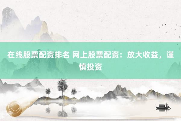 在线股票配资排名 网上股票配资：放大收益，谨慎投资