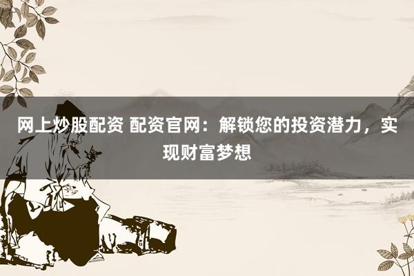 网上炒股配资 配资官网:解锁您的投资潜力,实现财富梦想