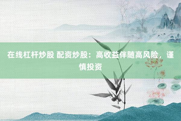 在线杠杆炒股 配资炒股：高收益伴随高风险，谨慎投资