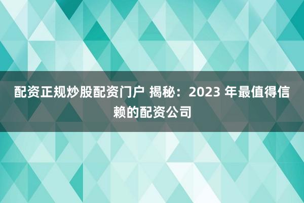 配资正规炒股配资门户 揭秘:2023 年最值得信赖的配资公司