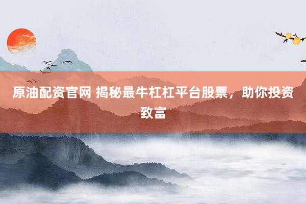 原油配资官网 揭秘最牛杠杠平台股票，助你投资致富
