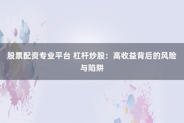 股票配资专业平台 杠杆炒股：高收益背后的风险与陷阱