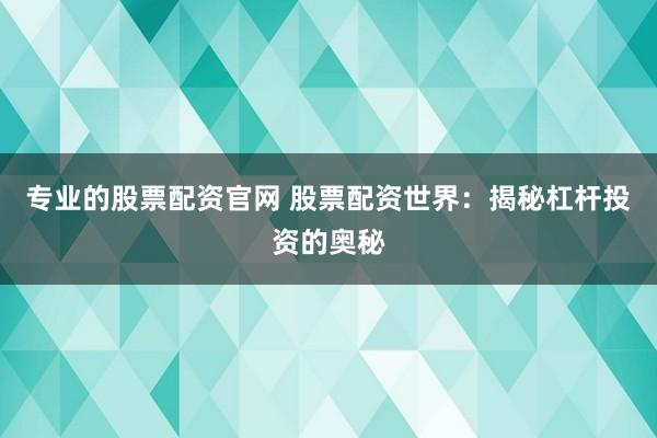 专业的股票配资官网 股票配资世界：揭秘杠杆投资的奥秘