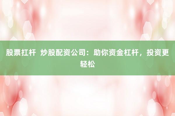 股票扛杆  炒股配资公司：助你资金杠杆，投资更轻松