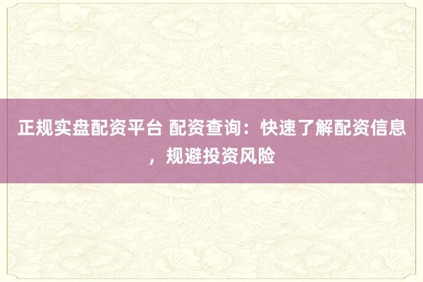 正规实盘配资平台 配资查询：快速了解配资信息，规避投资风险
