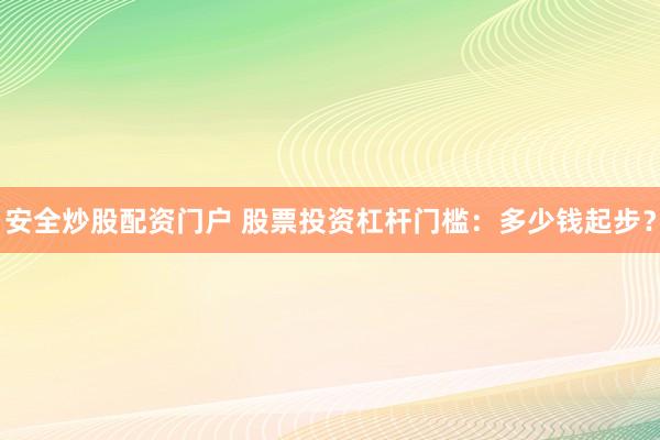 安全炒股配资门户 股票投资杠杆门槛:多少钱起步?