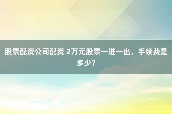 股票配资公司配资 2万元股票一进一出，手续费是多少？