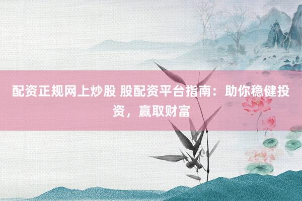 配资正规网上炒股 股配资平台指南:助你稳健投资,赢取财富