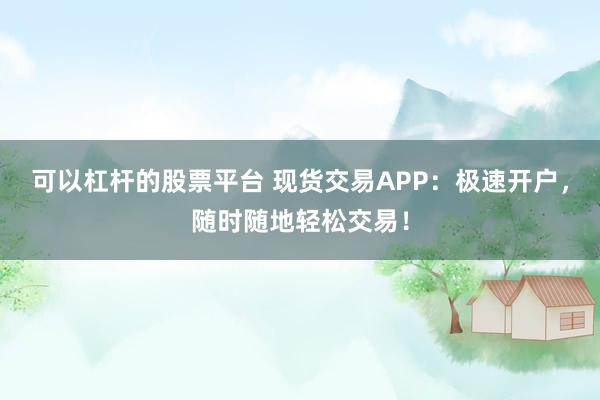 可以杠杆的股票平台 现货交易APP：极速开户，随时随地轻松交易！