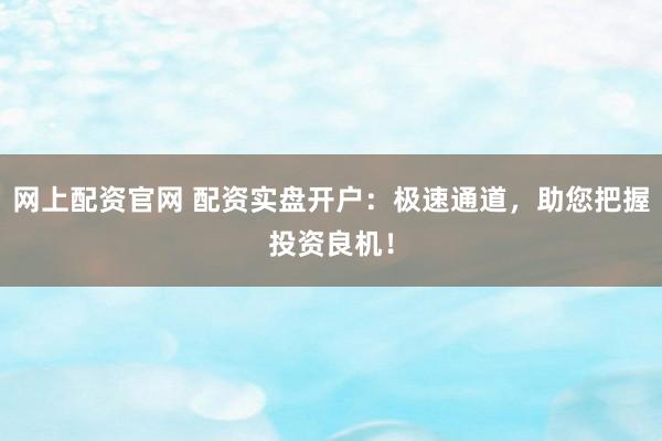 网上配资官网 配资实盘开户:极速通道,助您把握投资良机!