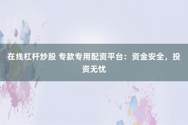在线杠杆炒股 专款专用配资平台:资金安全,投资无忧