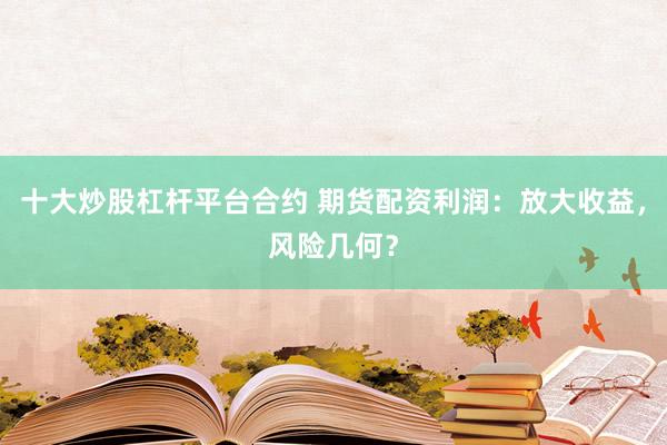 十大炒股杠杆平台合约 期货配资利润：放大收益，风险几何？