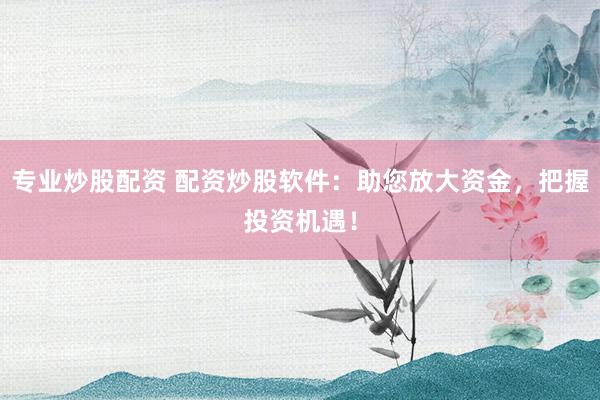 专业炒股配资 配资炒股软件：助您放大资金，把握投资机遇！