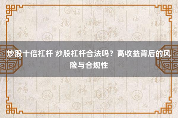 炒股十倍杠杆 炒股杠杆合法吗？高收益背后的风险与合规性
