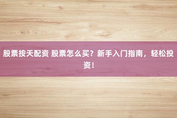 股票按天配资 股票怎么买？新手入门指南，轻松投资！