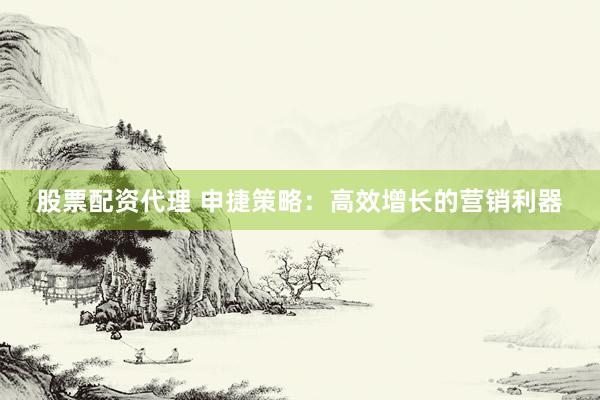 股票配资代理 申捷策略：高效增长的营销利器