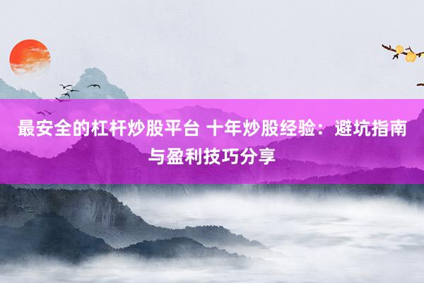 最安全的杠杆炒股平台 十年炒股经验：避坑指南与盈利技巧分享