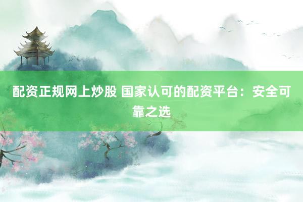 配资正规网上炒股 国家认可的配资平台：安全可靠之选