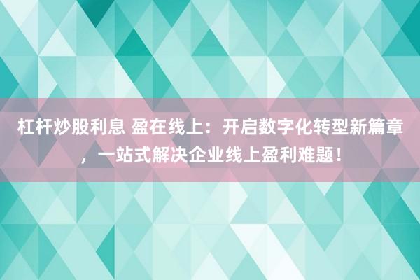 杠杆炒股利息 盈在线上：开启数字化转型新篇章，一站式解决企业线上盈利难题！