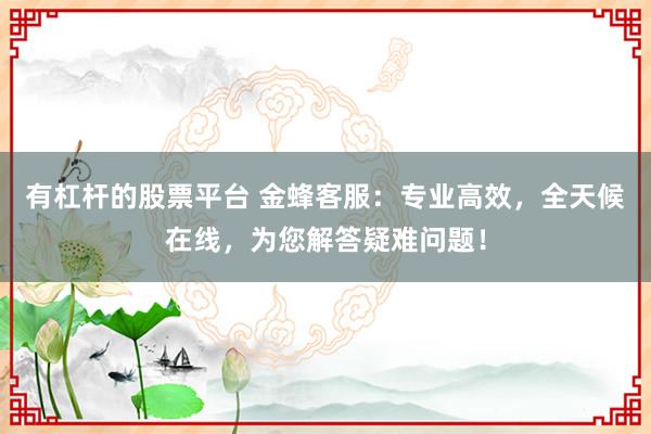 有杠杆的股票平台 金蜂客服:专业高效,全天候在线,为您解答疑难问题!