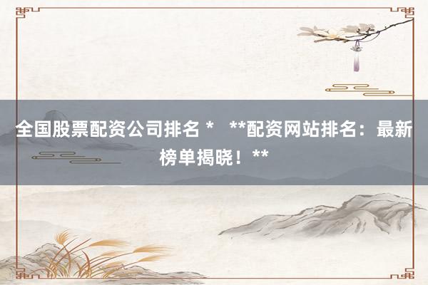 全国股票配资公司排名 *   **配资网站排名：最新榜单揭晓！**