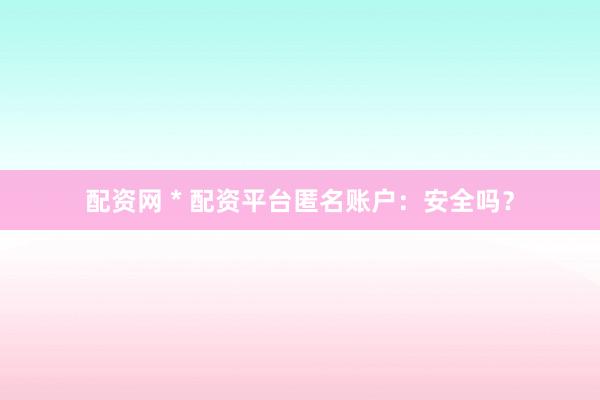 配资网 * 配资平台匿名账户：安全吗？
