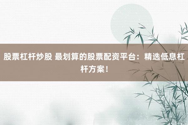 股票杠杆炒股 最划算的股票配资平台：精选低息杠杆方案！