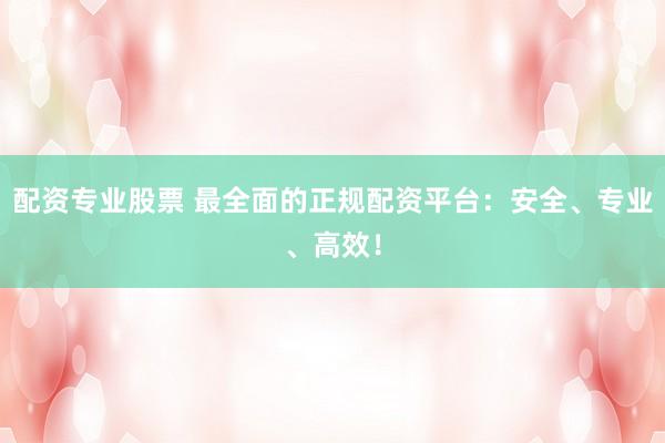 配资专业股票 最全面的正规配资平台：安全、专业、高效！