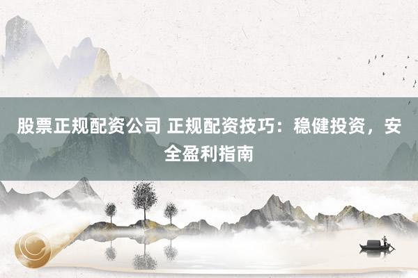 股票正规配资公司 正规配资技巧：稳健投资，安全盈利指南