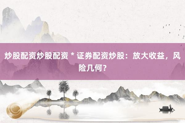 炒股配资炒股配资 * 证券配资炒股：放大收益，风险几何？