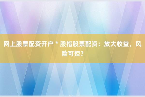 网上股票配资开户 * 股指股票配资：放大收益，风险可控？