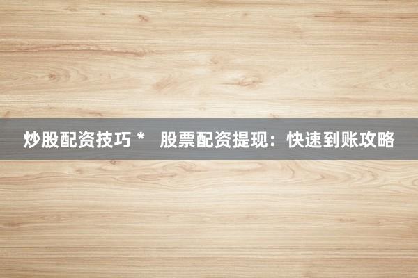 炒股配资技巧 *   股票配资提现：快速到账攻略