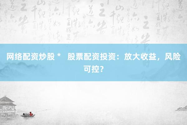 网络配资炒股 *   股票配资投资：放大收益，风险可控？