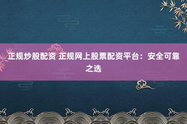 正规炒股配资 正规网上股票配资平台:安全可靠之选