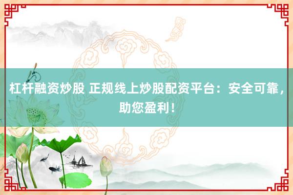 杠杆融资炒股 正规线上炒股配资平台：安全可靠，助您盈利！