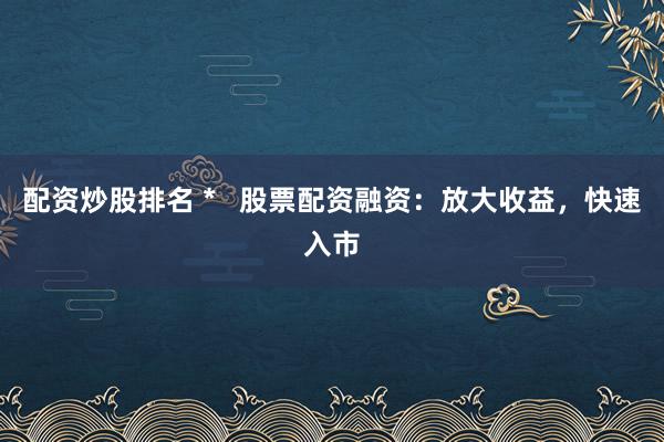 配资炒股排名 *   股票配资融资：放大收益，快速入市