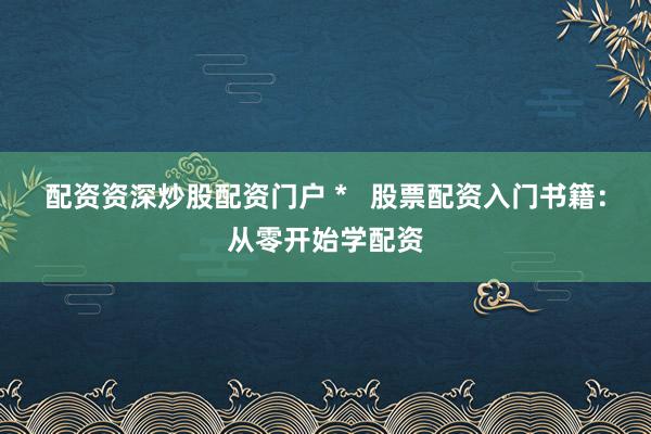 配资资深炒股配资门户 *   股票配资入门书籍：从零开始学配资
