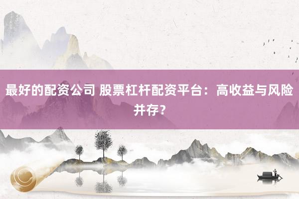 最好的配资公司 股票杠杆配资平台：高收益与风险并存？