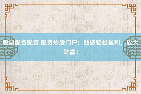 股票配资配资 配资炒股门户：助您轻松盈利，放大财富！