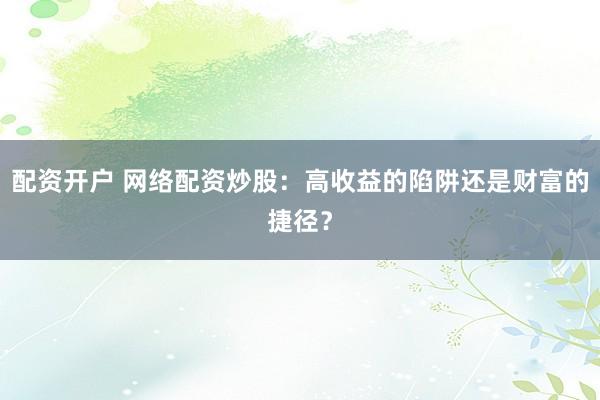 配资开户 网络配资炒股：高收益的陷阱还是财富的捷径？