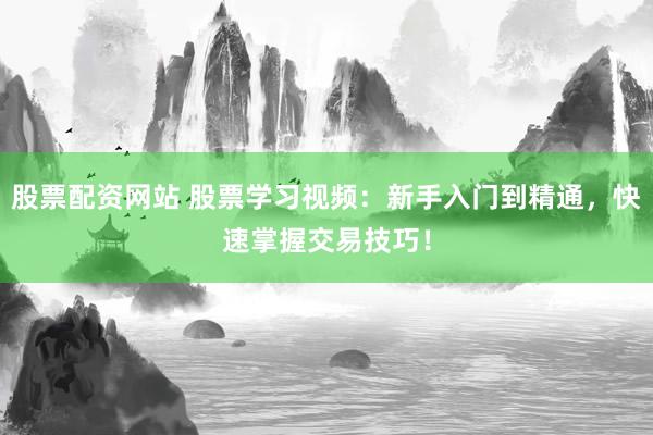 股票配资网站 股票学习视频：新手入门到精通，快速掌握交易技巧！